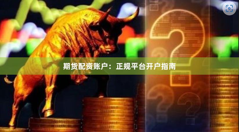 期货配资账户：正规平台开户指南