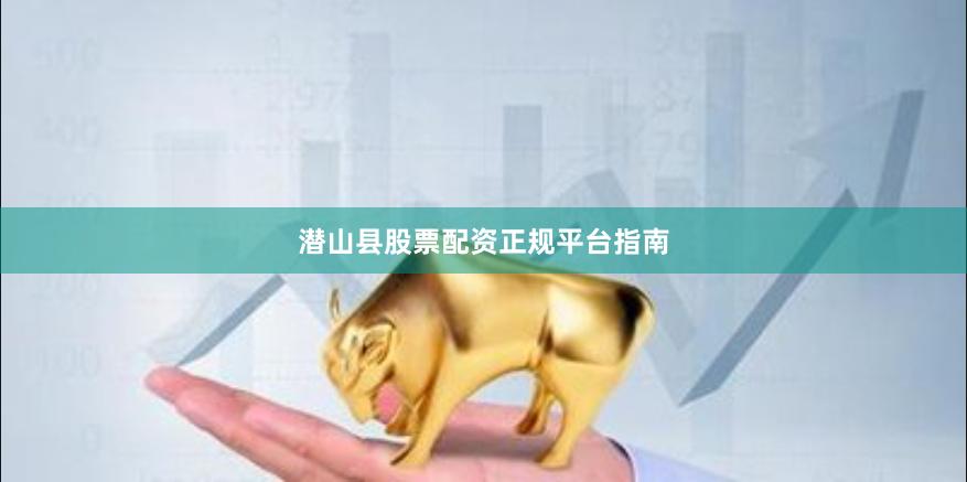潜山县股票配资正规平台指南