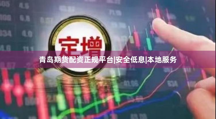 青岛期货配资正规平台|安全低息|本地服务