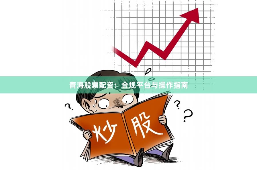 青海股票配资：合规平台与操作指南