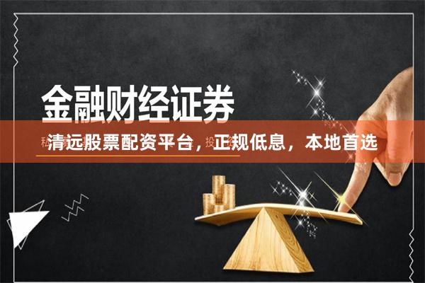 清远股票配资平台，正规低息，本地首选