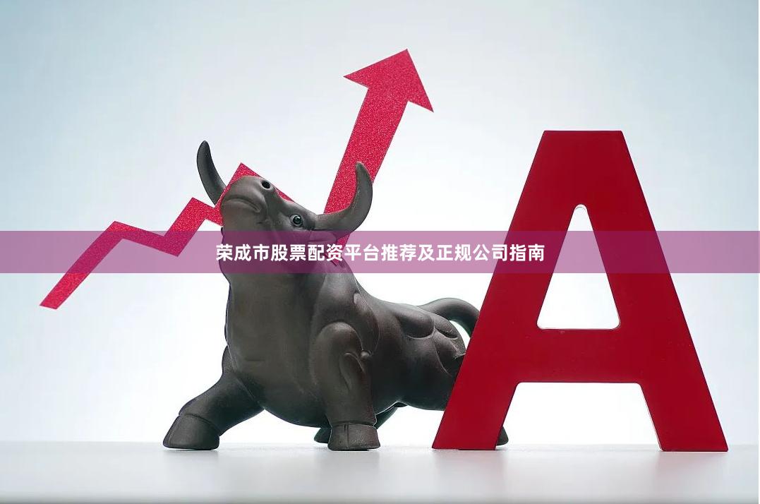 荣成市股票配资平台推荐及正规公司指南