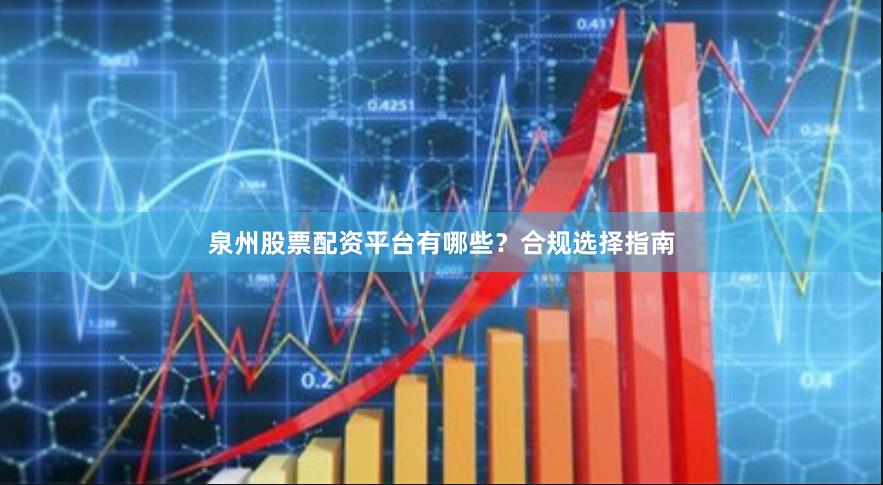 泉州股票配资平台有哪些？合规选择指南