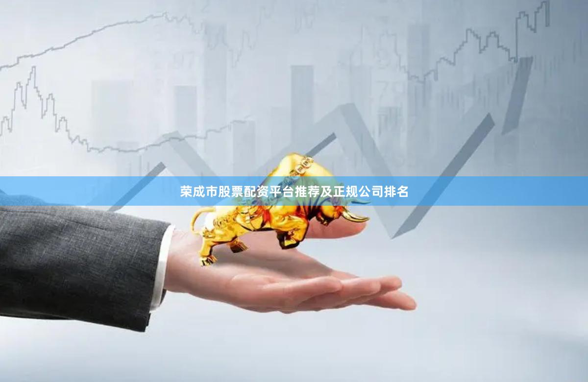 荣成市股票配资平台推荐及正规公司排名