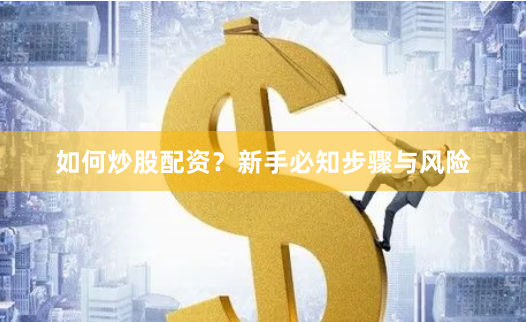 如何炒股配资？新手必知步骤与风险