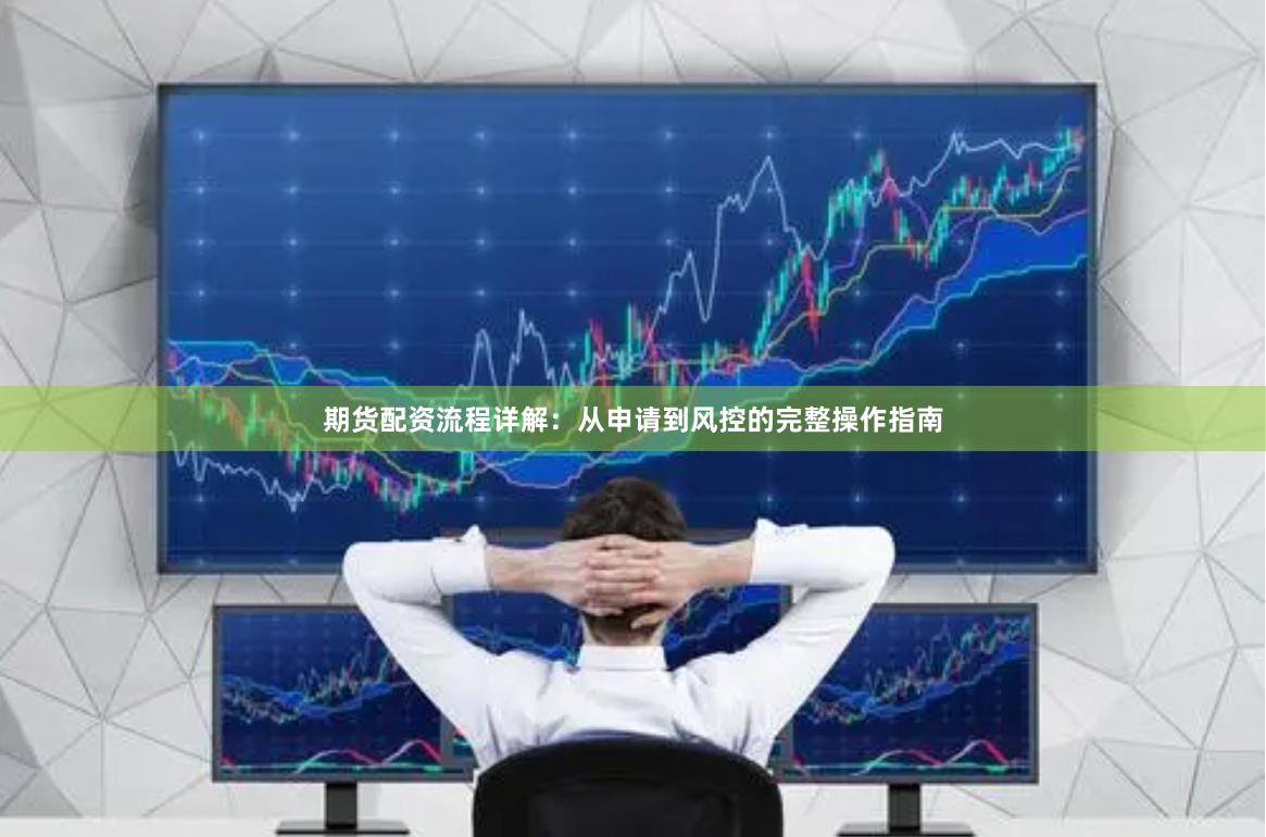 期货配资流程详解：从申请到风控的完整操作指南