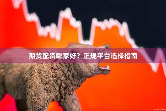 期货配资哪家好？正规平台选择指南
