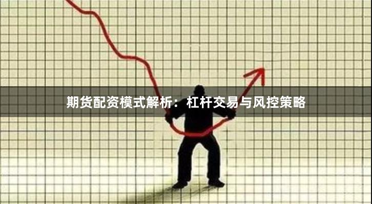 期货配资模式解析：杠杆交易与风控策略
