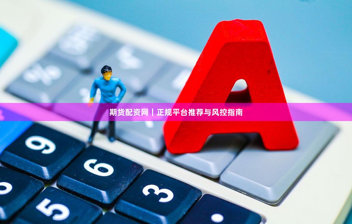 期货配资网｜正规平台推荐与风控指南