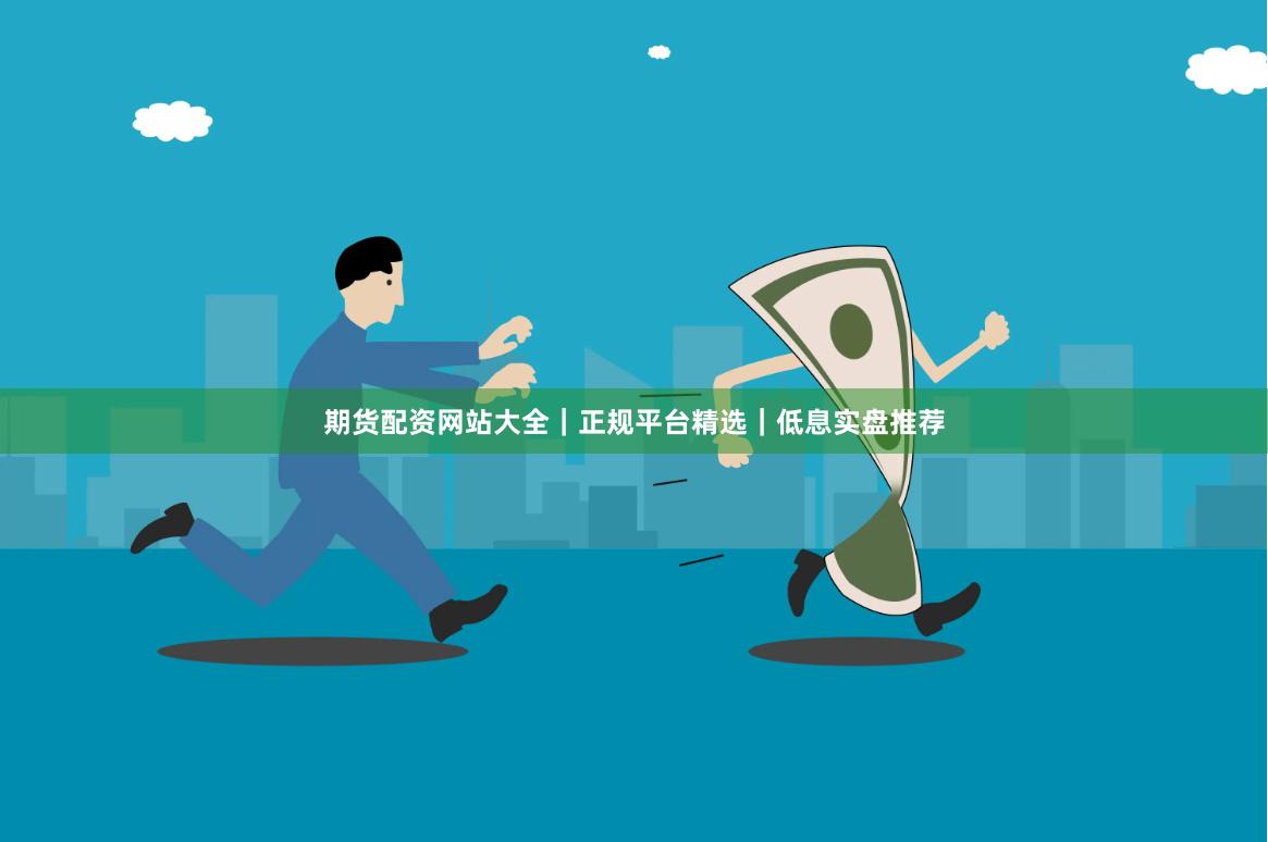 期货配资网站大全｜正规平台精选｜低息实盘推荐