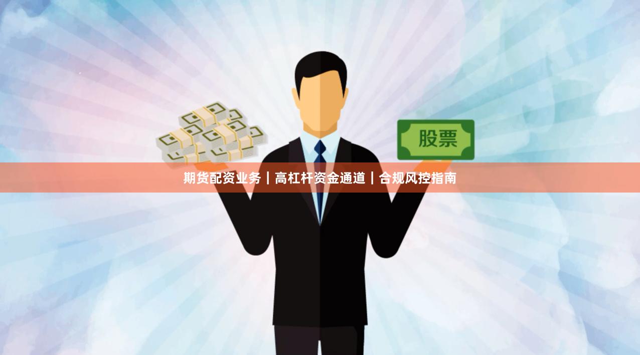 期货配资业务｜高杠杆资金通道｜合规风控指南