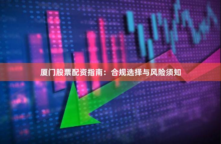 厦门股票配资指南：合规选择与风险须知