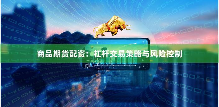 商品期货配资：杠杆交易策略与风险控制