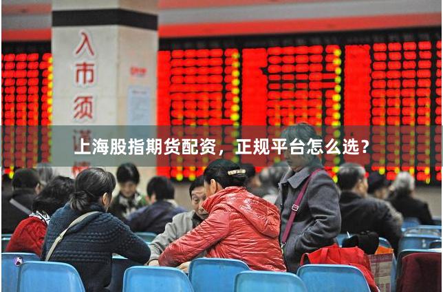 上海股指期货配资，正规平台怎么选？
