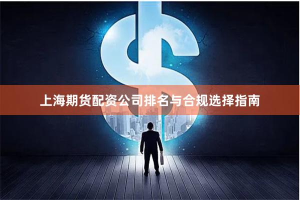 上海期货配资公司排名与合规选择指南