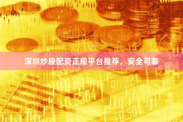 深圳炒股配资正规平台推荐，安全可靠