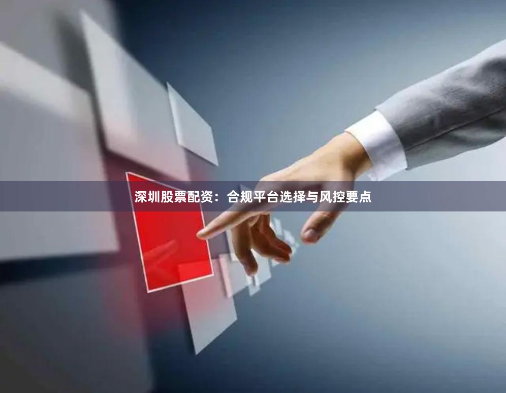 深圳股票配资：合规平台选择与风控要点