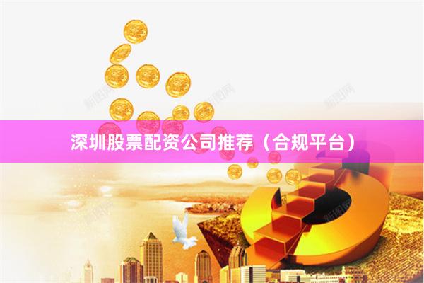 深圳股票配资公司推荐（合规平台）