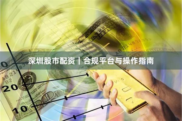 深圳股市配资｜合规平台与操作指南