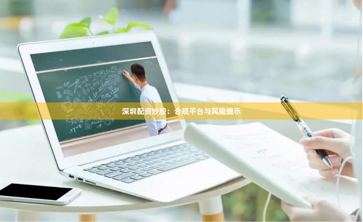 深圳配资炒股：合规平台与风险提示