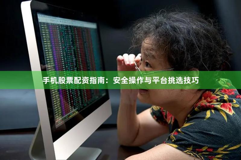 手机股票配资指南：安全操作与平台挑选技巧