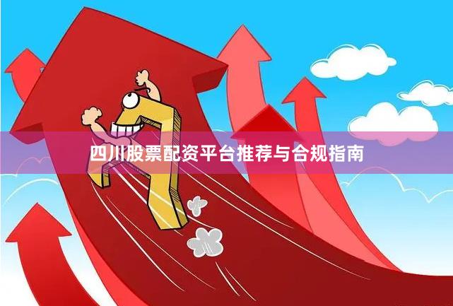 四川股票配资平台推荐与合规指南