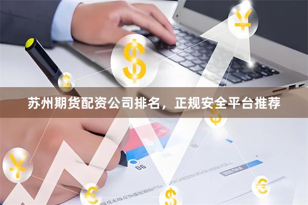 苏州期货配资公司排名，正规安全平台推荐