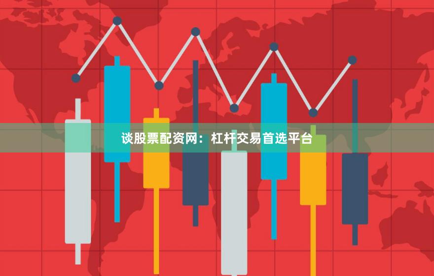谈股票配资网：杠杆交易首选平台