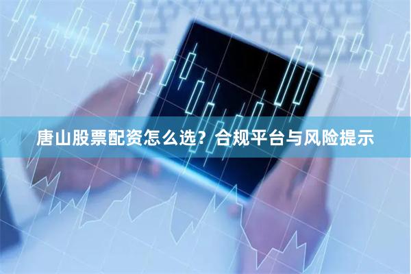 唐山股票配资怎么选？合规平台与风险提示