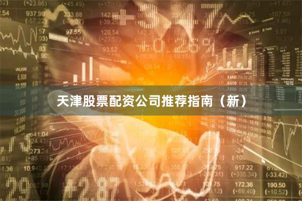 天津股票配资公司推荐指南（新）