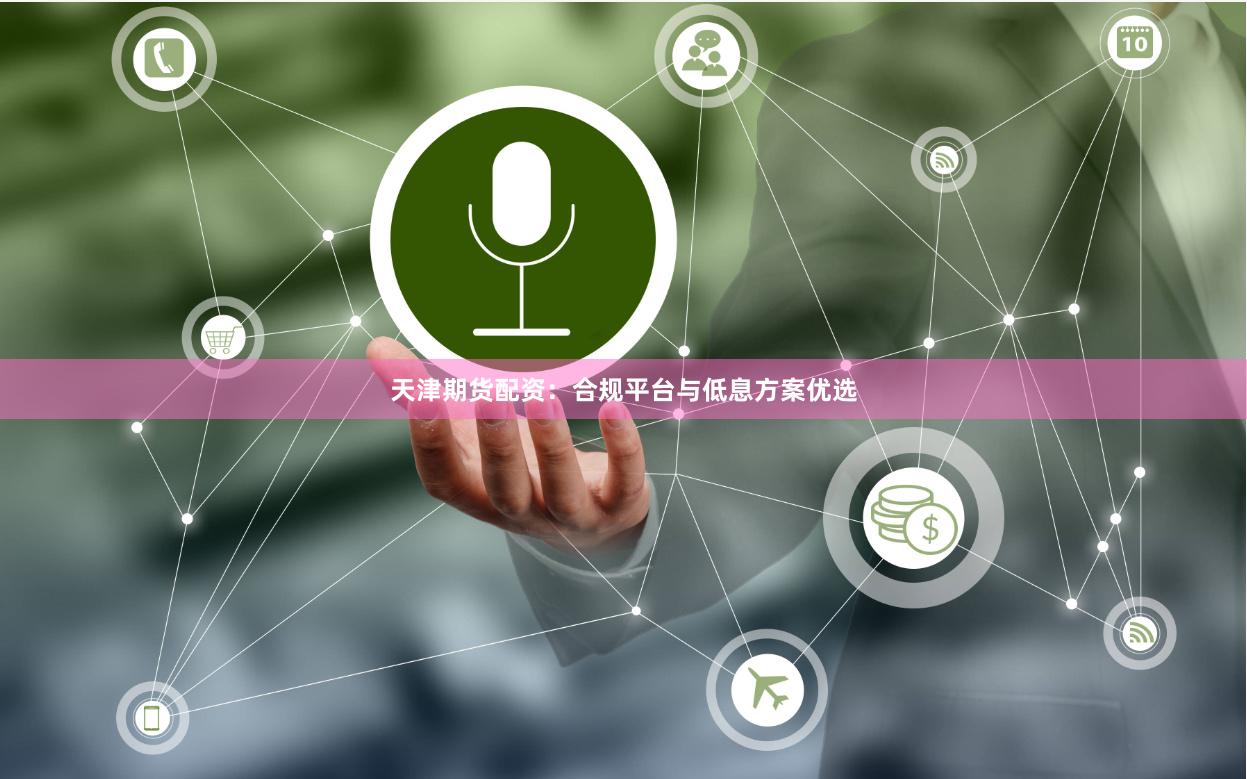天津期货配资：合规平台与低息方案优选